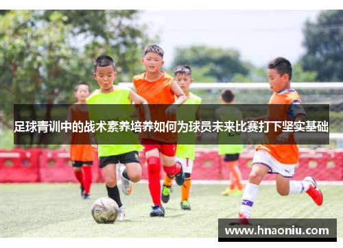 足球青训中的战术素养培养如何为球员未来比赛打下坚实基础