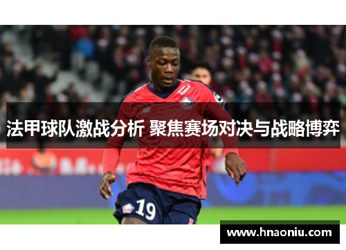 法甲球队激战分析 聚焦赛场对决与战略博弈