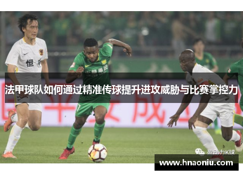 法甲球队如何通过精准传球提升进攻威胁与比赛掌控力