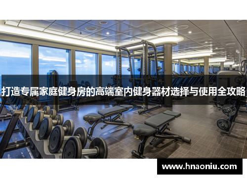 打造专属家庭健身房的高端室内健身器材选择与使用全攻略