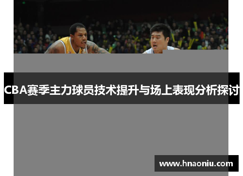 CBA赛季主力球员技术提升与场上表现分析探讨