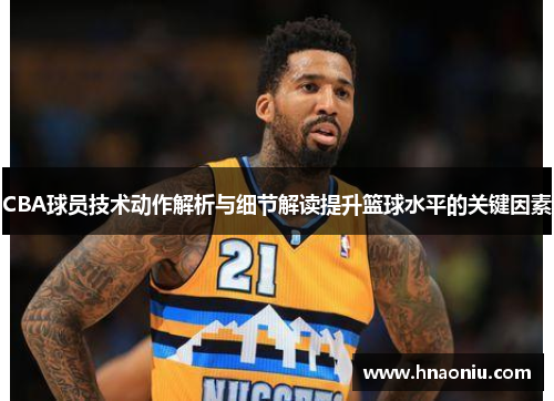 CBA球员技术动作解析与细节解读提升篮球水平的关键因素