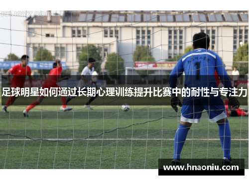足球明星如何通过长期心理训练提升比赛中的耐性与专注力