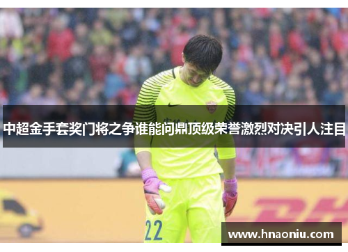 中超金手套奖门将之争谁能问鼎顶级荣誉激烈对决引人注目